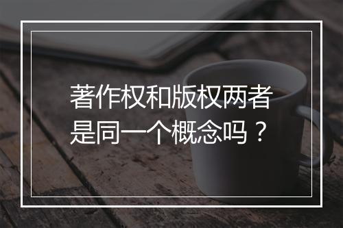 著作权和版权两者是同一个概念吗？