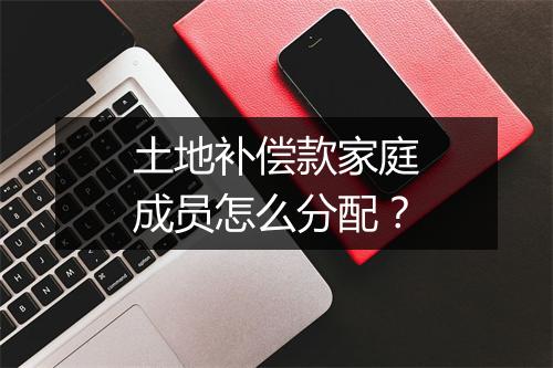 土地补偿款家庭成员怎么分配？