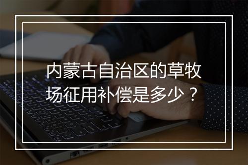 内蒙古自治区的草牧场征用补偿是多少？