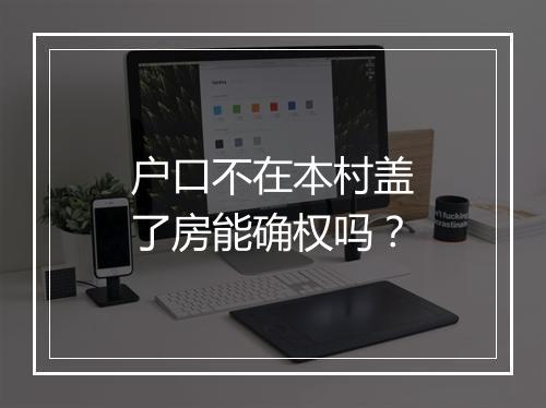 户口不在本村盖了房能确权吗？