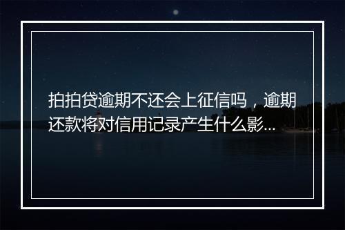 拍拍贷逾期不还会上征信吗，逾期还款将对信用记录产生什么影响