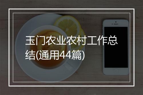 玉门农业农村工作总结(通用44篇)