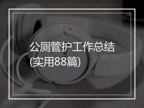 公厕管护工作总结(实用88篇)