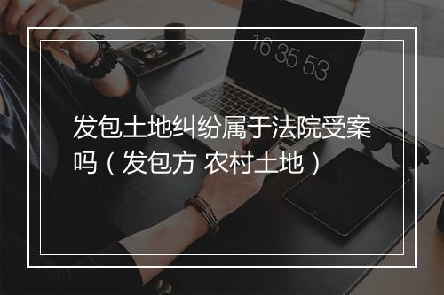 发包土地纠纷属于法院受案吗（发包方 农村土地）