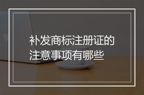补发商标注册证的注意事项有哪些