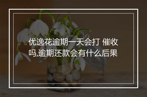 优逸花逾期一天会打 催收吗,逾期还款会有什么后果