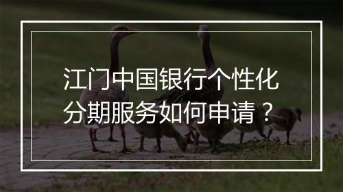 江门中国银行个性化分期服务如何申请？