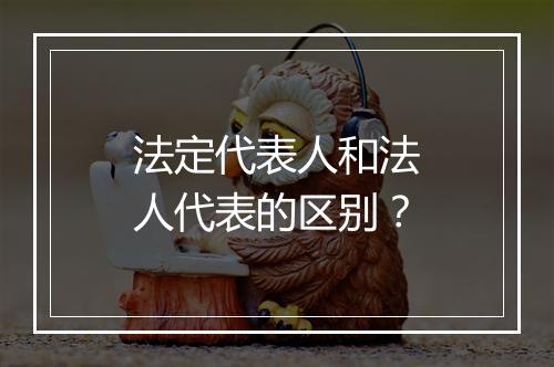 法定代表人和法人代表的区别？
