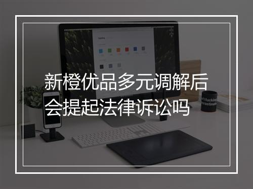 新橙优品多元调解后会提起法律诉讼吗