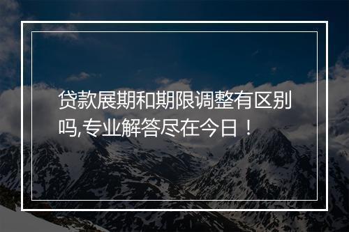 贷款展期和期限调整有区别吗,专业解答尽在今日！