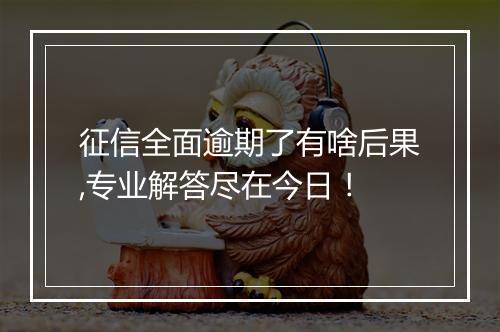 征信全面逾期了有啥后果,专业解答尽在今日！
