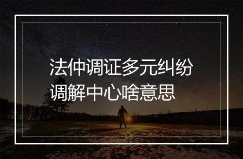 法仲调证多元纠纷调解中心啥意思
