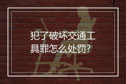 犯了破坏交通工具罪怎么处罚?