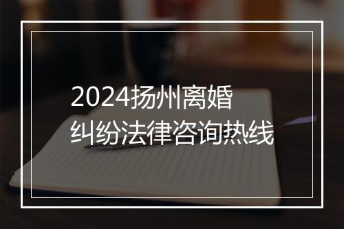 2024扬州离婚纠纷法律咨询热线