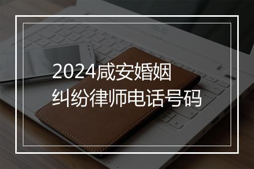 2024咸安婚姻纠纷律师电话号码