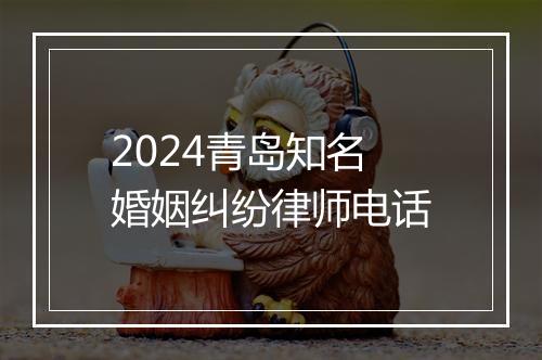 2024青岛知名婚姻纠纷律师电话