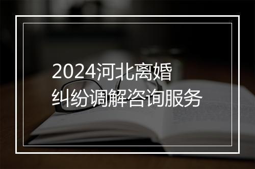 2024河北离婚纠纷调解咨询服务
