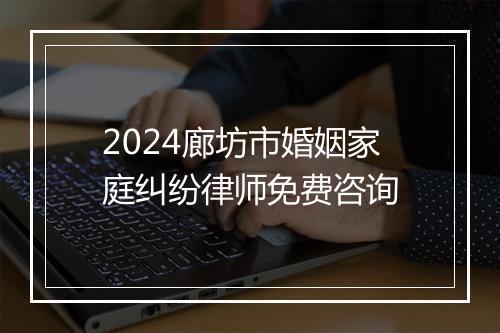 2024廊坊市婚姻家庭纠纷律师免费咨询