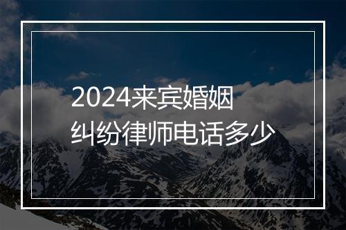 2024来宾婚姻纠纷律师电话多少