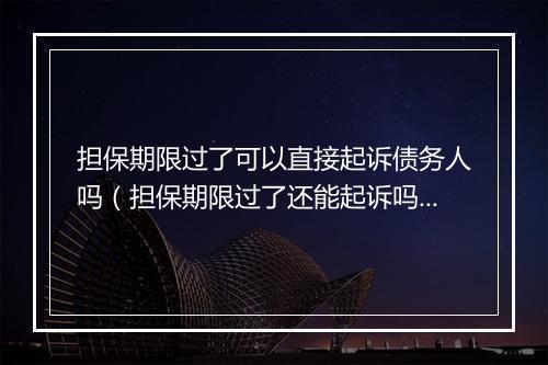 担保期限过了可以直接起诉债务人吗（担保期限过了还能起诉吗）