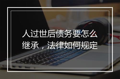 人过世后债务要怎么继承，法律如何规定