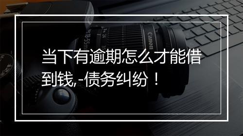 当下有逾期怎么才能借到钱,-债务纠纷！