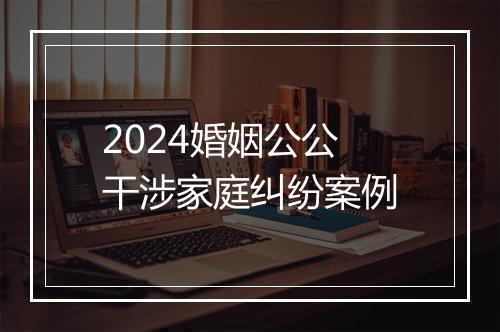 2024婚姻公公干涉家庭纠纷案例