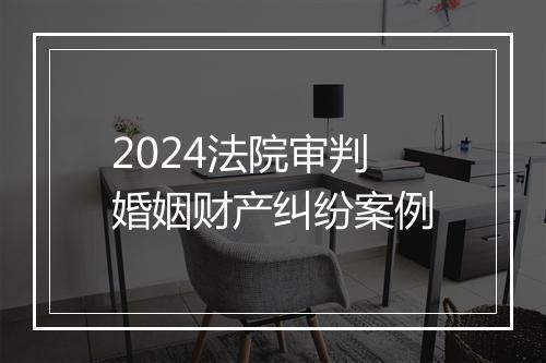2024法院审判婚姻财产纠纷案例