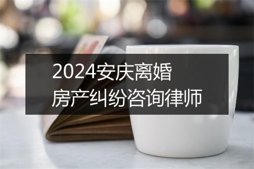 2024安庆离婚房产纠纷咨询律师