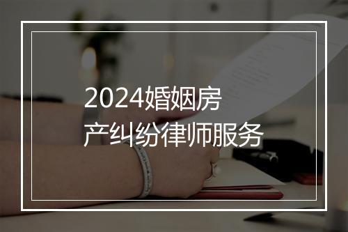 2024婚姻房产纠纷律师服务