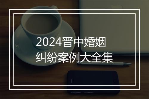 2024晋中婚姻纠纷案例大全集