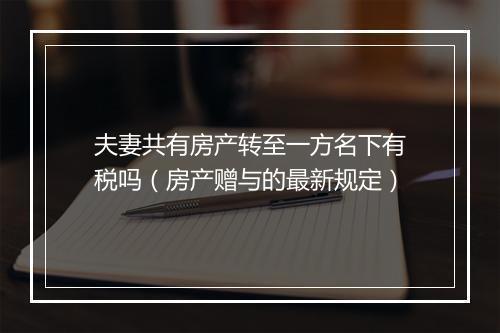 夫妻共有房产转至一方名下有税吗（房产赠与的最新规定）