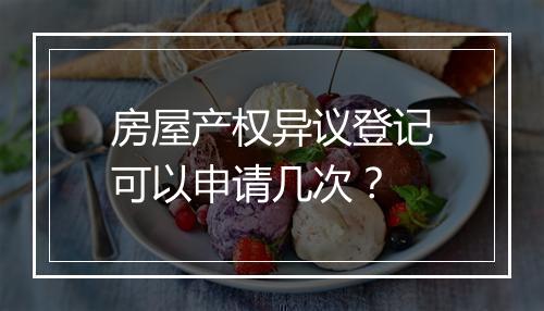 房屋产权异议登记可以申请几次？