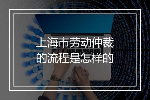 上海市劳动仲裁的流程是怎样的