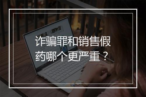 诈骗罪和销售假药哪个更严重？
