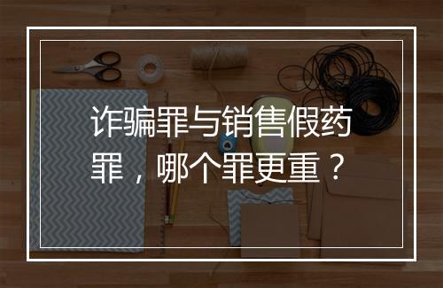 诈骗罪与销售假药罪，哪个罪更重？