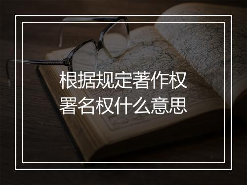 根据规定著作权署名权什么意思