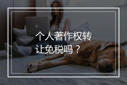 个人著作权转让免税吗？