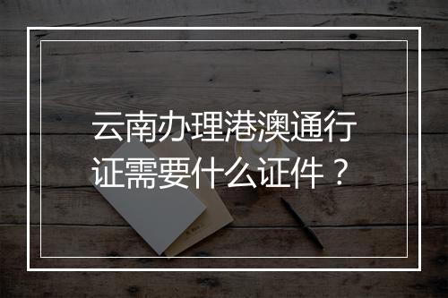 云南办理港澳通行证需要什么证件？