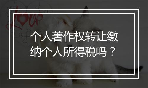 个人著作权转让缴纳个人所得税吗？