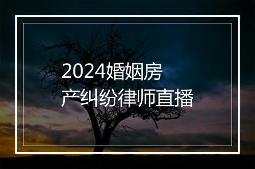 2024婚姻房产纠纷律师直播