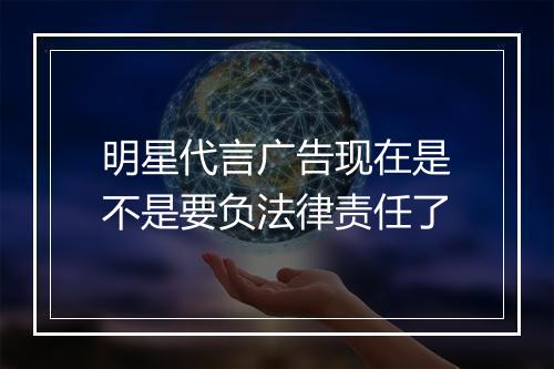 明星代言广告现在是不是要负法律责任了