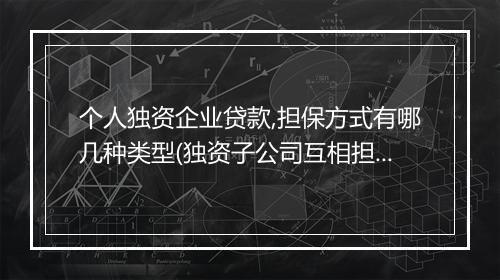 个人独资企业贷款,担保方式有哪几种类型(独资子公司互相担保)