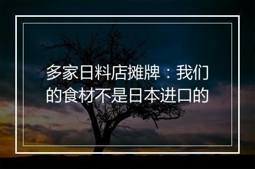 多家日料店摊牌：我们的食材不是日本进口的