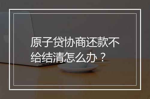 原子贷协商还款不给结清怎么办？