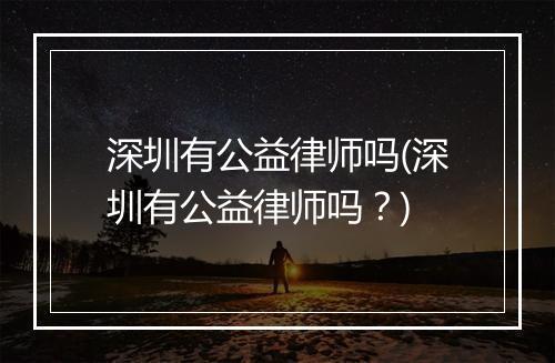 深圳有公益律师吗(深圳有公益律师吗？)