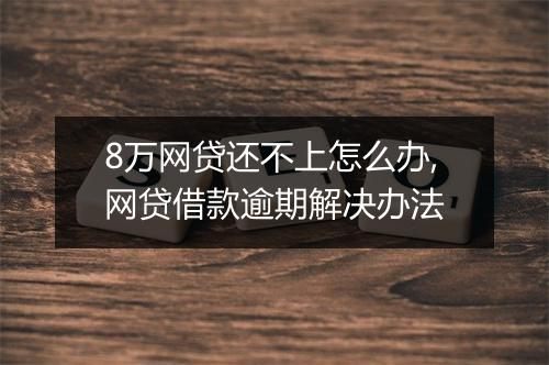 8万网贷还不上怎么办,网贷借款逾期解决办法
