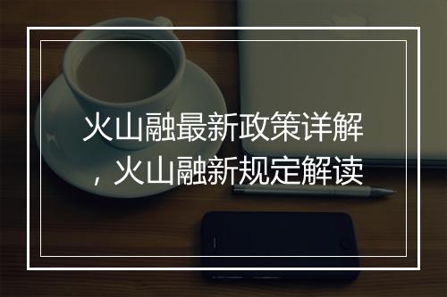 火山融最新政策详解，火山融新规定解读