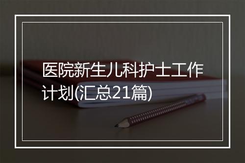 医院新生儿科护士工作计划(汇总21篇)