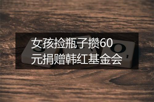 女孩捡瓶子攒60元捐赠韩红基金会